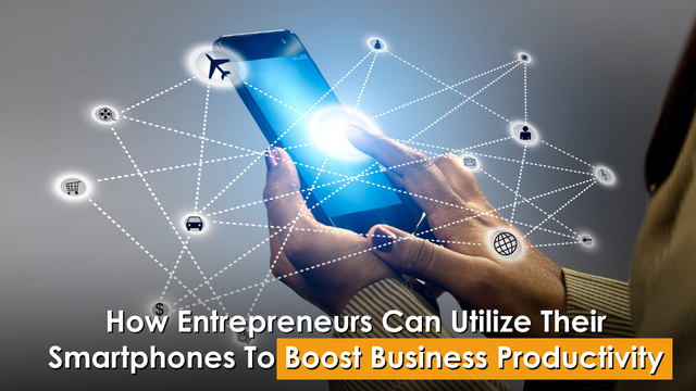 How Entrepreneurs Can Utilize Their Smartphones To Boost Business Productivity