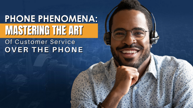 Phone Phenomena: Mastering The Art Of Customer Service Over The Phone