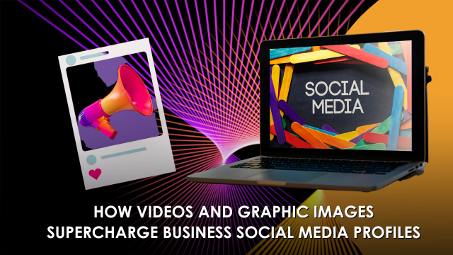 How Videos And Graphic Images Supercharge Business Social Media Profiles
